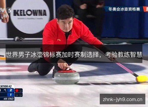 世界男子冰壶锦标赛加时赛制选择，考验教练智慧