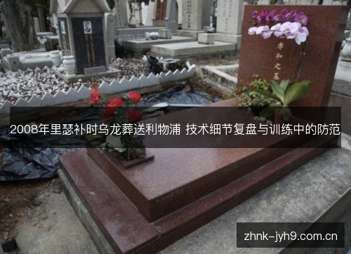 2008年里瑟补时乌龙葬送利物浦 技术细节复盘与训练中的防范 2008年里瑟补时乌龙葬送利物浦 技术细节复盘与训练中的防范